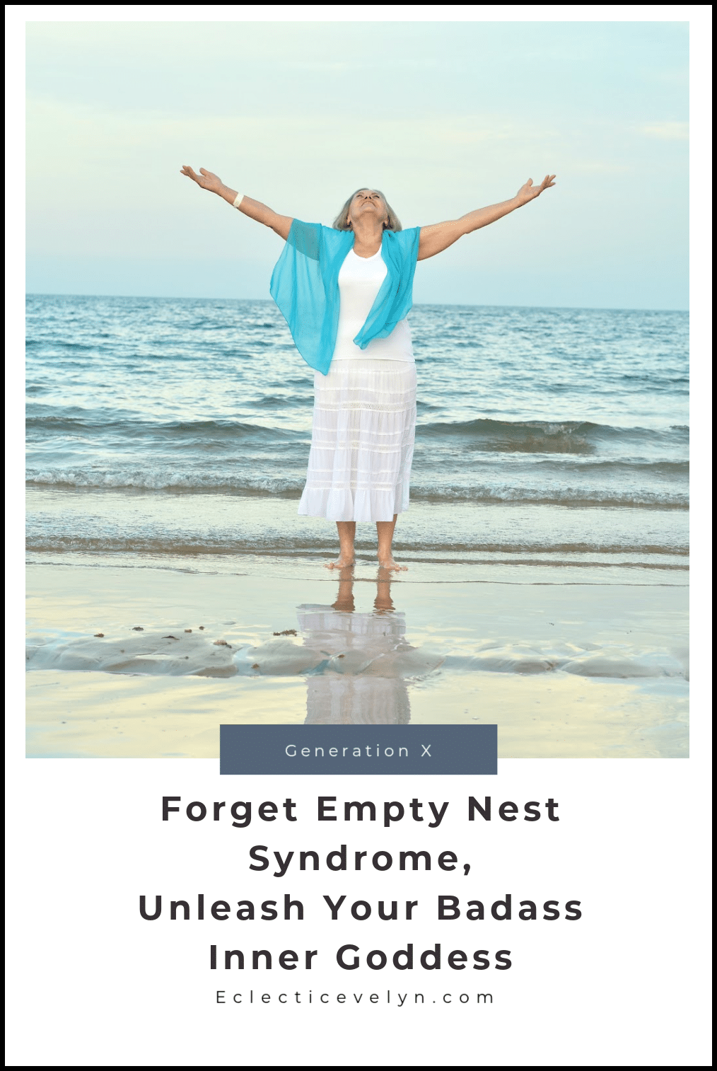a woman over 50 standing in the surf on the beach with outstretched hands the words generation x and Forget Empty Nest Syndrome, Unleash Your Badass Inner Goddess