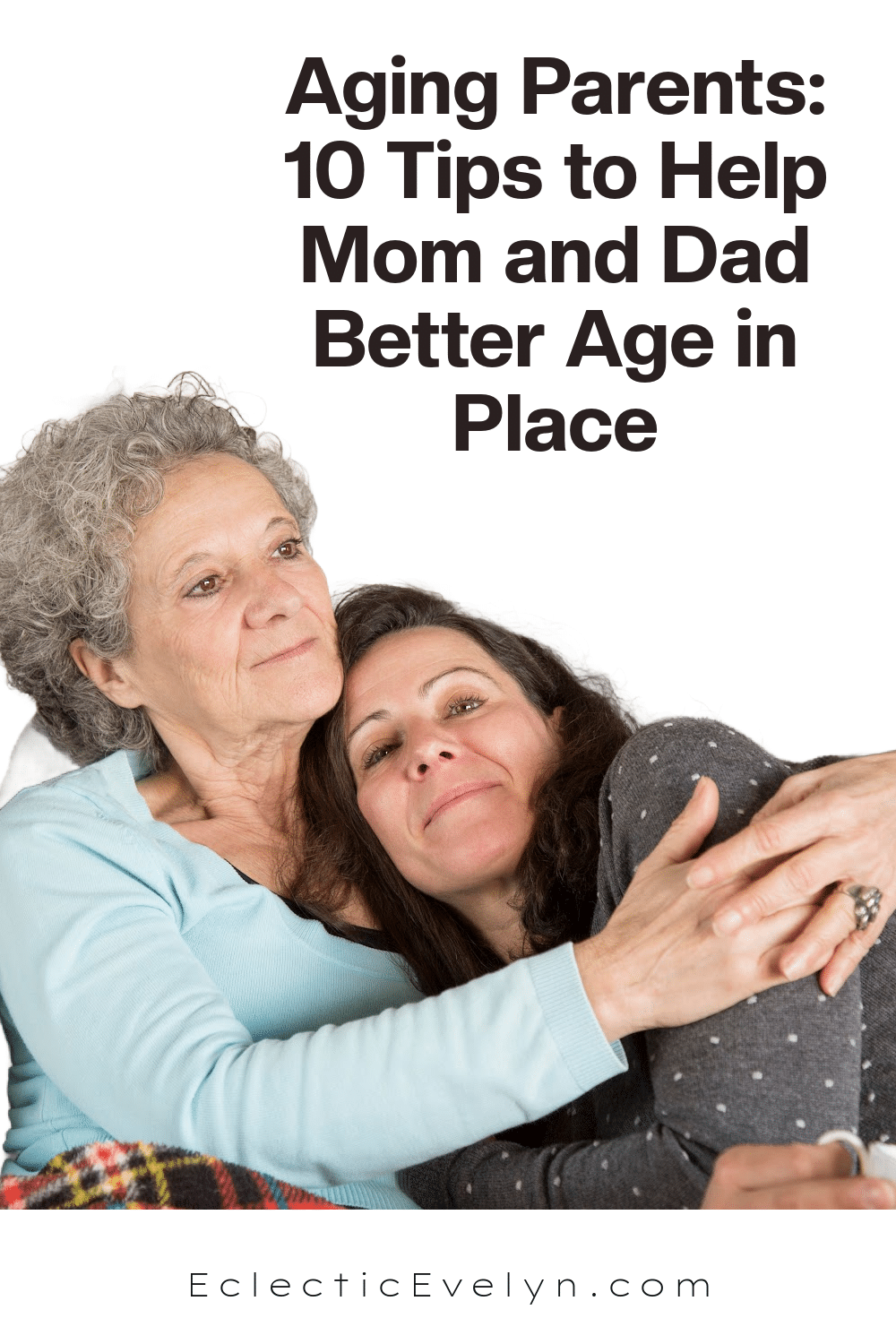 Elderly woman hugging her middle aged daughter and the words Aging Parents: 10 Tips to Help Mom and Dad Better Age in Place